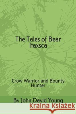 The Tales of Bear Itaxsca: Crow Warrior and Bounty Hunter Teresa Whitehawk John David Young 9780578659848