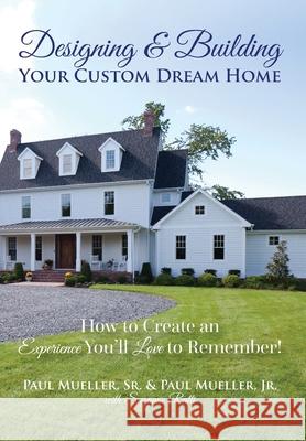 Designing & Building Your Custom Dream Home: How to Create an Experience You'll Love to Remember Paul, Sr. Mueller Paul, Jr. Mueller Suzanne Ratti 9780578663203 Ideas360