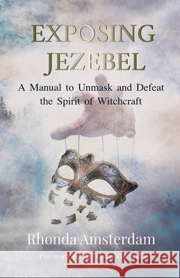 Exposing Jezebel: A Manual to Unmask and Defeat the Spirit of Witchcraft Rhonda Amsterdam 9780578663357 Rhonda Amsterdam