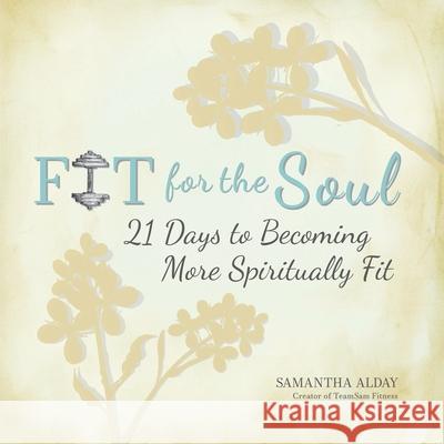 Fit for the Soul: 21 Days to Becoming More Spiritually Fit Samantha Alday 9780578665191 Teamsam Fitness LLC