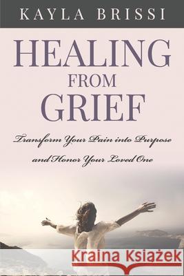 Healing from Grief: Transform Your Pain Into Purpose and Honor Your Loved One Kr Kayla Brissi 9780578667225