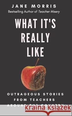 What It's Really Like: Outrageous Stories from Teachers Around the Country Jane Morris 9780578668086 Truth Be Told Publishing