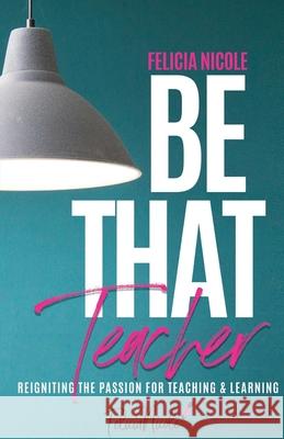 Be That Teacher: Reigniting the Passion for Teaching & Learning Felicia Nicole Jarvis Releford 9780578668956 Felicia Nicole