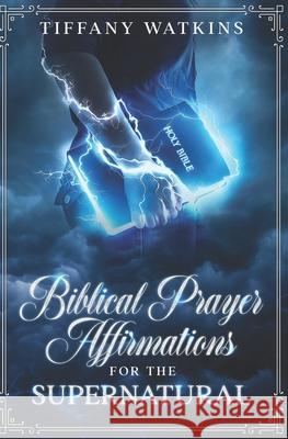 Biblical Prayer Affirmations for the Supernatural Tiffany Watkins 9780578670584