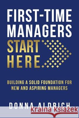 First-Time Managers Start Here: Building a Solid Foundation for New and Aspiring Managers Donna Aldrich 9780578671161 Aldrich Coaching