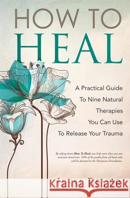 How To Heal: A Practical Guide To Nine Natural Therapies You Can Use To Release Your Trauma Jessi Beyer 9780578671253 Jessi Beyer International, LLC