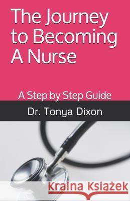 The Journey to Becoming A Nurse: A Step by Step Guide Tonya Dixon 9780578675312