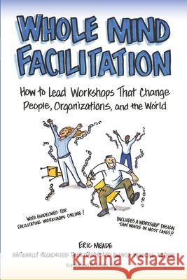 Whole Mind Facilitation: How to Lead Workshops That Change People, Organizations, and the World Lucinda Levine Eric Meade 9780578677019