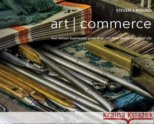 art commerce: four artisan businesses grow in an old New Jersey industrial city Riskind, Steven J. 9780578684253 Steve Riskind Photography