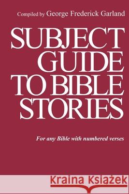 Subject Guide to Bible Stories: For any Bible With Numbered Verses George Frederick Garland 9780578684512 Braddock Bull