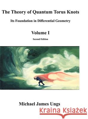The Theory of Quantum Torus Knots: Its Foundation in Differential Geometry-Volume I Ungs, Michael James 9780578684666 Michael J. Ungs