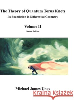 The Theory of Quantum Torus Knots: Its Foundation in Differential Geometry - Volume II Ungs, Michael 9780578684673 Michael J. Ungs