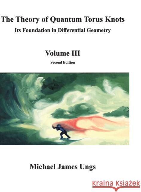 The Theory of Quantum Torus Knots: Its Foundation in Differential Geometry-Volume III Ungs, Michael 9780578684680 Michael J. Ungs