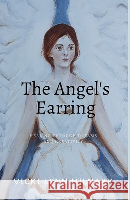 The Angel's Earring: Healing Through Dreams and Creativity Vicki Lynn Milnark 9780578688091