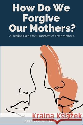 How Do We Forgive Our Mothers?: A Healing Guide For Daughters of Toxic Mothers Carla DuPont Hope Colema 9780578689869