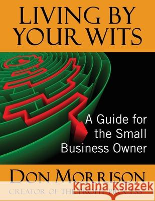 Living By Your Wits: A Guide for the Small Business Owner Donald R Morrison 9780578694054