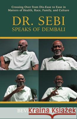 Dr. Sebi Speaks of Dembali: Crossing Over from Dis-Ease to Ease in Matters of Health, Race, Family, and Culture Beverly Oliver 9780578699486 Beverly A. Oliver