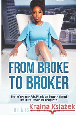 From Broke To Broker: How to Turn Your Pain, Pitfalls, and Poverty Mindset to Profit, Power, and Prosperity! Denise Williams 9780578699653 Eleven XI Publishing