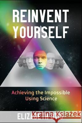 Reinvent Yourself: Achieving the Impossible Using Science Elizabeth N. Otis 9780578701677