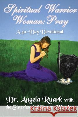 Spiritual Warrior Woman: Pray Angela Ruark The Sisterhood of Prayer Warriors 9780578701929 Stand Firm Books