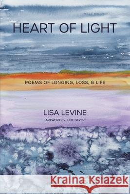 Heart of Light: Poems of Longing, Loss, & Life Julie A. Silver Lisa Levine 9780578704883