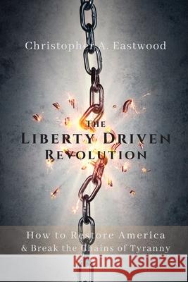 The Liberty Driven Revolution Christopher A Eastwood 9780578705552