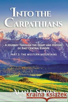 Into the Carpathians: A Journey Through the Heart and History of East Central Europe (Part 2: The Western Mountains) Alan E. Sparks 9780578705705 Rainy Day Publishing Inc