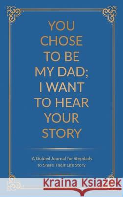 You Chose to Be My Dad; I Want to Hear Your Story: A Guided Journal for Stepdads to Share Their Life Story Jeffrey Mason 9780578708751 Eyp Publishing
