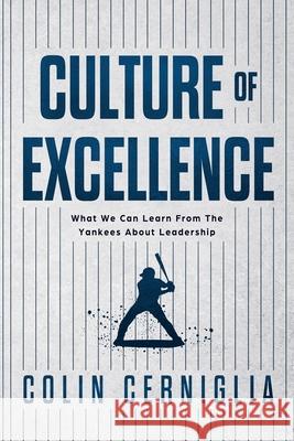 Culture of Excellence: What We Can Learn From The Yankees About Leadership Colin Cerniglia 9780578710372 Talent 409