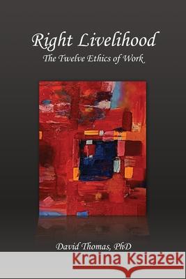 Right Livelihood: The Twelve Ethics of Work David Thomas 9780578710822 David Thomas, PhD