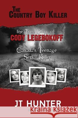 The Country Boy Killer: The True Story of Cody Legebokoff, Canada's Teenage Serial Killer Jt Hunter 9780578711003 Pedialaw Publishing