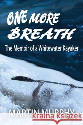 One More Breath: The Memoir of a Whitewater Kayaker Martin Murphy Margaret Daly 9780578711867 Rukia Publishing Us