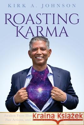 Roasting Karma: Awaken From Illusion, Take Responsibility for Your Past Actions, and Create a Life That Is Truly Free Kirk A. Johnson 9780578711942