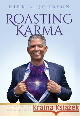 Roasting Karma: Awaken From Illusion, Take Responsibility for Your Past Actions, and Create a Life That Is Truly Free Kirk A. Johnson 9780578711959