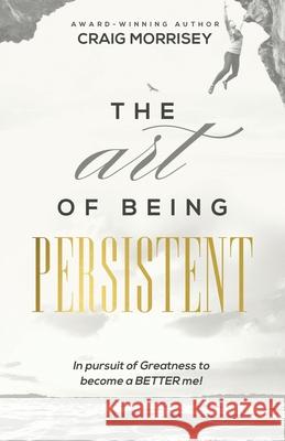 The Art of Being Persistent: Overcoming to Become More Craig Morrisey 9780578713090