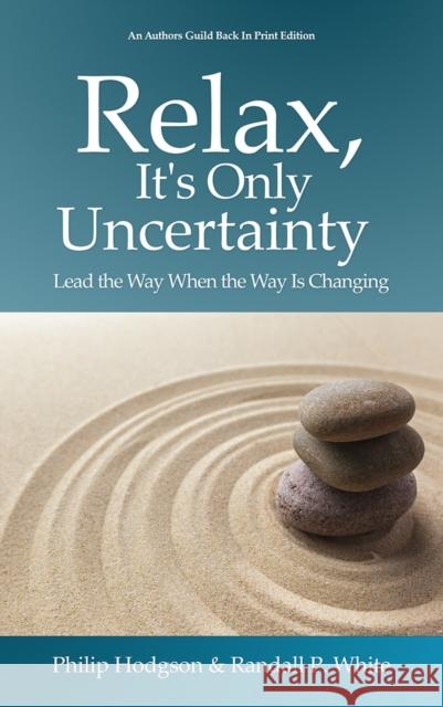 Relax, It's Only Uncertainty: Lead the Way When the Way is Changing Philip Hodgson Randall P. White 9780578713533