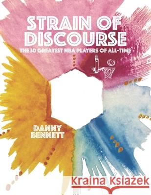 Strain of Discourse: The 30 Greatest NBA Players of All-Time Danny Bennett 9780578714332