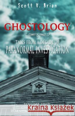 Ghostology: Ghosts of the Former Idaho Territory: Tales from a Decade of Paranormal Investigation Scott V. Brian 9780578720852