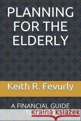 Planning for the Elderly: A Financial Guide to Aging Keith R. Fevurly 9780578721354 Publisher Services