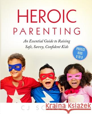 Heroic Parenting: An Essential Guide to Raising Safe, Savvy, Confident Kids Cj Scarlet 9780578723181