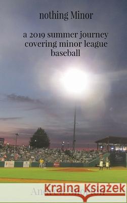 nothing Minor: a 2019 summer journey covering minor league baseball Andrew Snorton Emoryrose Photography 9780578723587 Andrew Snorton