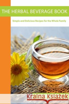 The Herbal Beverage Book: Simple and Delicious Recipes for the Whole Family Robin Belliveau 9780578724393 Robin Belliveau