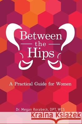 Between the Hips: A Practical Guide for Women Dr Rorabeck, Dr Rorabeck 9780578727561 Bth Publications