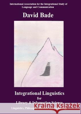 Integrational Linguistics for Library and Information Science: Linguistics, Philosophy, Rhetoric and Technology David Bade 9780578728476 Iaislc