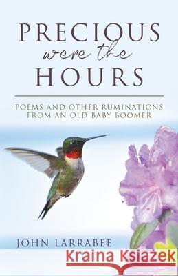 Precious Were The Hours: Poems and Other Ruminations from an Old Baby Boomer John Larrabee 9780578734989 John Larrabee