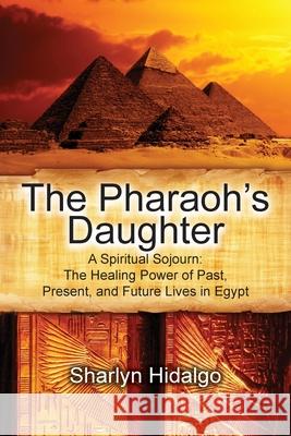 The Pharaoh's Daughter: A Spiritual Sojourn: The Healing Power of Past, Present, and Future Lives in Egypt Sharlyn Hidalgo 9780578735306