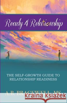 Ready 4 Relationships: The Self-Growth Guide to Relationship Readiness A. B. Bracewell 9780578735801 Bowker Identifier Services