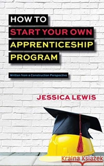 How to Start Your Own Apprenticeship Program Jessica Lewis 9780578740638