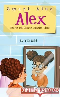 Smart Alec Alex, Braces AND Glasses, Imagine That! T. D. Said Tobi Carter Kaustav Brahmachari 9780578745305