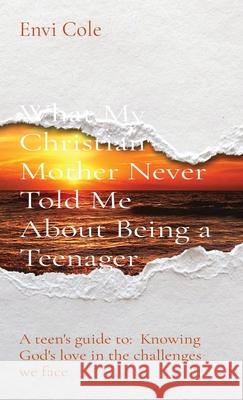 What My Christian Mother Never Told Me About Being a Teenager: A teen's guide to: Knowing God's love in the challenges we face Envi Cole 9780578746135 Envi Cole
